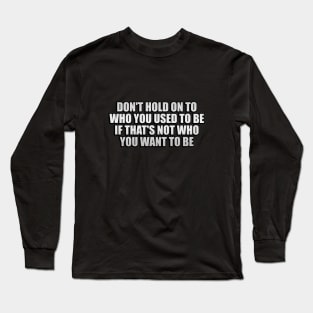 don't hold on to who you used to be if that's not who you want to be Long Sleeve T-Shirt